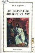 Борисов Ю. В., Дипломатия Людовика XIV — 2002 (История дипломатии)