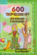 Лопатина А. А., 600 творческих игр для больших и маленьких — 2004 (Образование и творчество)