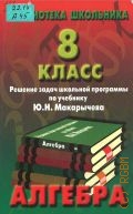 Алгебра. 8 класс. решение задач школьной программы по учеб. Ю.Н.Макарычева — 1999 (Библиотека школьника)