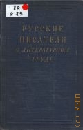 Русские писатели о литературном труде (XVIII-XX вв.) Т. 1 — 1954