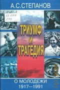 Степанов А. С., Триумф и трагедия. о молодежи 1917-1991 — 2005