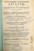 Аничков Д.С., Начальныя основания алгебры, или арифметики литеральной,. Служащия для удобнейшаго и скорейшаго вычисления как арифметических, так и геометрических задач, в пользу и употребление российскаго юношества, упражняющагося в математических науках, — 1781