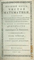 Войтяховский Е.Д., Полный курс чистой математики, сочиненный артиллерии штык-юнкером и математики партикулярным учителем Ефимом Войтяховским, в пользу и употребление юношества и упражняющихся в математике — 1812