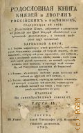 Родословная книга князей и дворян российских и выезжих,. Содержащая в себе: 1). Родословную книгу, собранную и сочиненную в Розряде при царе Феодоре Алексеевиче и по временам дополняемую, и которая известна под названием Бархатной книги; 2). Роспись алфавитную тем фамилиям, от которых родословныя росписи в Розряд поданы, с показанием, откуду те роды произошли, или выехали, или о которых известия нет; также, какие роды от тех родов произошли, по каким случаям названия свои приняли, и наконец под какими N те родословныя находятся в Розрядном архиве; 3). Роспись, в которой выезжие роды показаны все вместе по местам их выезда, и 4). Роспись алфавитную, служащую вместо оглавления, в которой показаны все фамилии, содержащияся в обеих частях сея книги, число которых простирается до 930;Изданная по самовернейшим спискам. Ч. II — 1787