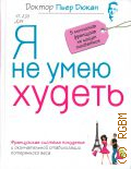 Дюкан П., Я не умею худеть. французская система похудения и окончательной стабилизации потерянного веса, 5 миллионов французов не могут ошибаться — 2011