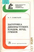 Савельев А. Т., Заготовка дикорастущих плодов, ягод, грибов — 1981 (Библиотечка рабочего лесного хозяйства)
