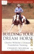 Wilhelm C., Building your dream horse. Charles Wilhelm's Ultimate Foundation Training  2005