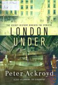 Ackroyd P., London Under. The secret history beneath the streets — 2011