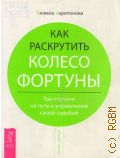 Харитонова А., Как раскрутить колесо фортуны. Три ступени на пути к управлению своей судьбой — 2011 (Помоги себе сам)