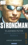 Roxburgh A., The Strongman: Vladimir Putin and the Struggle for Russia  2012