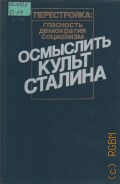 Осмыслить культ Сталина. сб. ст. — 1989 (Перестройка: гласность, демократия, социализм)