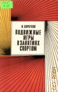 Коротков И. М., Подвижные игры в занятиях спором. (Гимнастика, легкая атлетика, баскетбол, волейбол) — 1971