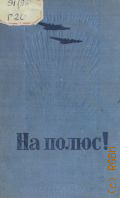 Гарин Ф.А., На полюс!. Сборник статей и рассказов о завоевании Сев. полюса — 1937