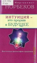 Норбеков М. С., Интуиция - это прорыв в будущее. Тайна тайн Вселенной : путь внутрь себя — 2014 (Восточная философия здоровья)