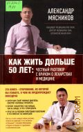 Мясников А. Л., Как жить дольше 50 лет: честный разговор с врачом о лекарствах и медицине — 2014 (О самом главном с доктором Мясниковым)