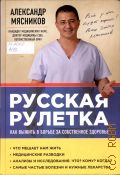 Мясников А. Л., Русская рулетка. как выжить в борьбе за собственное здоровье : [что мешает нам жить, медицинские разводки, анализы и исследования. Что? Кому? Когда?, самые частые болезни и нужные лекарства — 2014