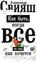 Свияш А. Г., Как быть, когда все не так, как хочется. Как понять уроки жизни и стать ее любимцем — 2010