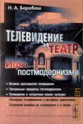 Барабаш Н. А., Телевидение и театр: игры постмодернизма. [игровое пространство телевидения, театральные парадоксы постмодернизма, телевидение и