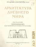 Архитектура Древнего мира — 1944 (Всеобщая история архитектуры. Под общ. ред. Д. Е. Аркина, Н. И. Брунова, М. Я. Гинзбурга. (глав. ред.) и др. ; Акад. архитект. СССР. Т.1)