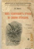 Брэсс М. Ф., Как ухаживают птицы за своими птенцами. С 24 рисунками — 1909 (Библиотека Ивана Горбунова-Посадова для детей и для юношества. — 148)