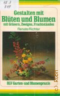 Richter R., Gestalten mit Bluten und Blumen. mit Grasern, Zweigen, Fruchtstanden  cop.1982 (BLV Garten- und Blumenpraxis)