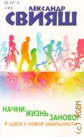 Свияш А.Г., Начни жизнь заново!. 4 шага к новой реальности — 2016