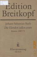 Bach J.S., Die Elenden sollen essen: Kantate: BWV 75. Kantate zum 1. Sonntag nach Trinitatis fur Sopran, Alt, Tenor, Bass; vierstimmigen Chor; Oboe I / II, Oboe d'amore, Fagotto; Tromba; Violino I / II, Viola: Basso continuo. Klavierauszug von Bernhard Todt  1982