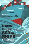 Clare H., Down to the Sea in Ships. of Ageless Oceans and Modern Men  2014