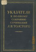 Толстой Л.Н., Указатели к Полному собранию сочинений Л. Н. Толстого. Алф. указатель произведений: Алф. указатель адресатов: Алф. указатель имен собственных : Хронол. указатель произведений. Полное собрание сочинений Т.91 — 1964