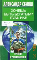 Свияш А. Г., Хочешь быть богатым? Будь им! — 2003 (Ступени в разумный мир)