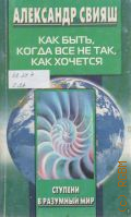 Свияш А. Г., Как быть, когда все не так, как хочется — 2005 (Ступени в разумный мир)