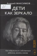 Максимов А. М., Дети как зеркало. Как подружиться с собственным ребенком, меняясь самому — 2019