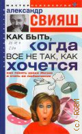 Свияш А. Г., Как быть, когда все не так, как хочется — 2006 (Мастер психологии)