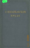 О писательском труде. Сборник статей и выступлений советских писателей — 1953