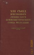 ВЛКСМ Съезд 13 Москва 1958, XIII съезд Всесоюзного Ленинского Коммунистического Союза Молодежи, 15-18 апреля 1958 года. стенографический отчет — 1959