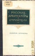Русские архитекторы и строители. Аннот. указатель литературы — 1952 (Что читать о выдающихся деятелях русской науки и техники. Вып. 4)