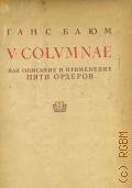 Блюм Г., V. colvmnae или Описание и применение пяти ордеров. О должном обосновании, правильном составе равно как полезном и изящном применении таковых любым мастером при всякого рода архитектурных работах, ради вящей его выгоды и славы... : Предано тиснению М. Гансом Блюмом из Лора на Майне — 1936