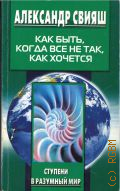 Свияш А. Г., Как быть, когда все не так, как хочется — 2001 (Ступени в разумный мир)
