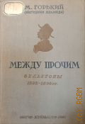 Горький М., Между прочим. (Мелочи, наброски и т. п.) : Фельетоны в