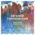 Евгений Гороховский. живопись, 2000 - 2021. [каталог — 2023