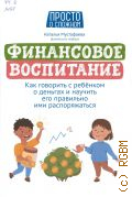 Мустафаева Н. И., Финансовое воспитание. как говорить с ребенком о деньгах и научить его правильно ими распоряжаться — 2023 (Просто о сложном)
