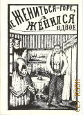Евстигнеев М. Е., Не жениться - горе, а жениться - вдвое!. Шутка в 3-х карт. с эпилогом — 1886