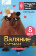 Быкова Е., Валяние с юмором. для начинающих. [8 мастер-классов — 2025 (Рукоделие от А до Я. лучшее)