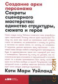 Уэйланд К. М., Создание арки персонажа. секреты сценарного мастерства: единство структуры, сюжета и героя — 2024 (Сценарное и писательское мастерство)
